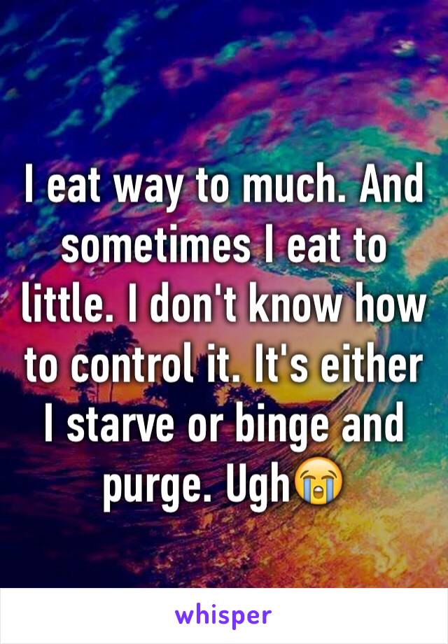 I eat way to much. And sometimes I eat to little. I don't know how to control it. It's either I starve or binge and purge. Ugh😭