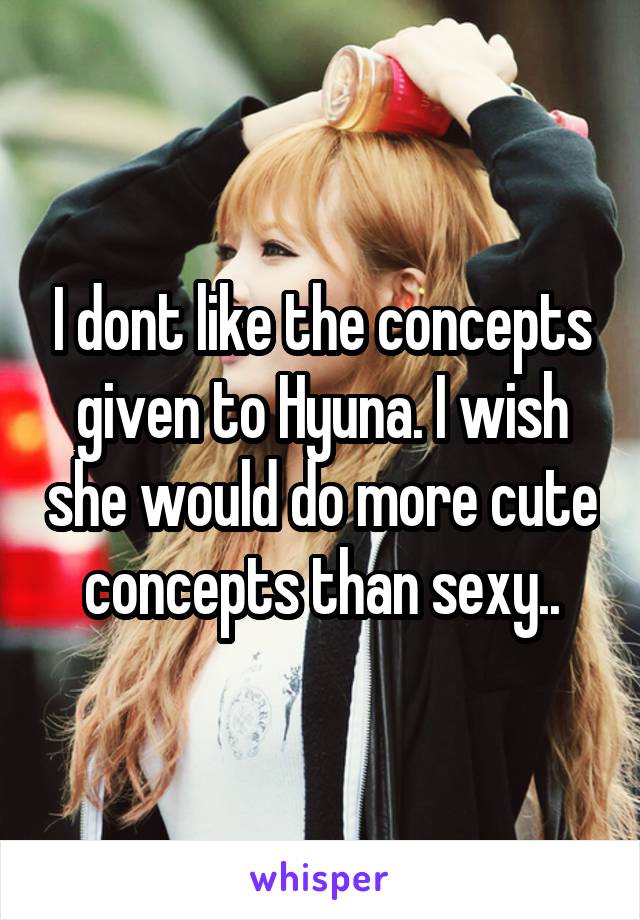 I dont like the concepts given to Hyuna. I wish she would do more cute concepts than sexy..