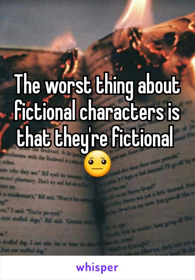 The worst thing about fictional characters is that they're fictional 
😐