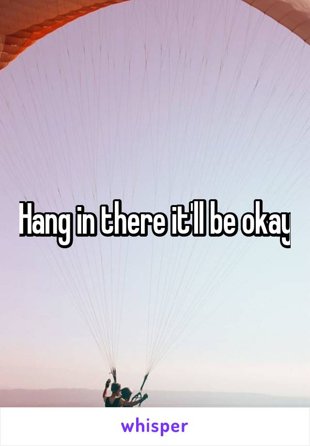 Hang in there it'll be okay