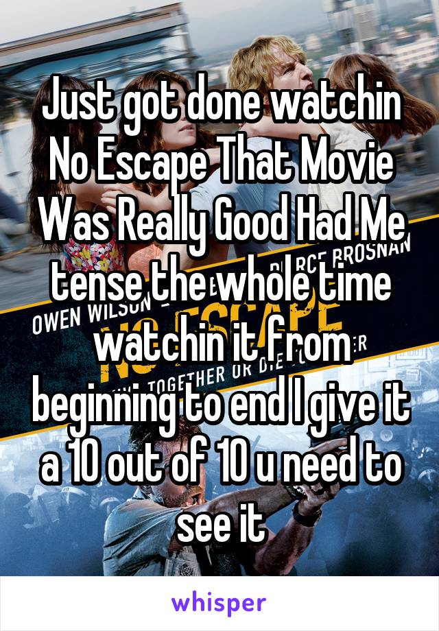 Just got done watchin No Escape That Movie Was Really Good Had Me tense the whole time watchin it from beginning to end I give it a 10 out of 10 u need to see it