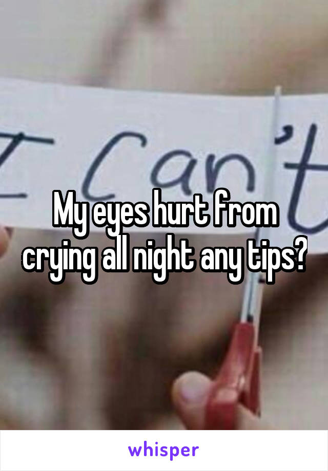 My eyes hurt from crying all night any tips?
