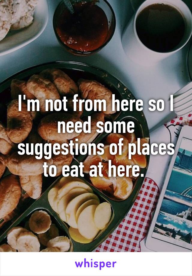 I'm not from here so I need some suggestions of places to eat at here. 