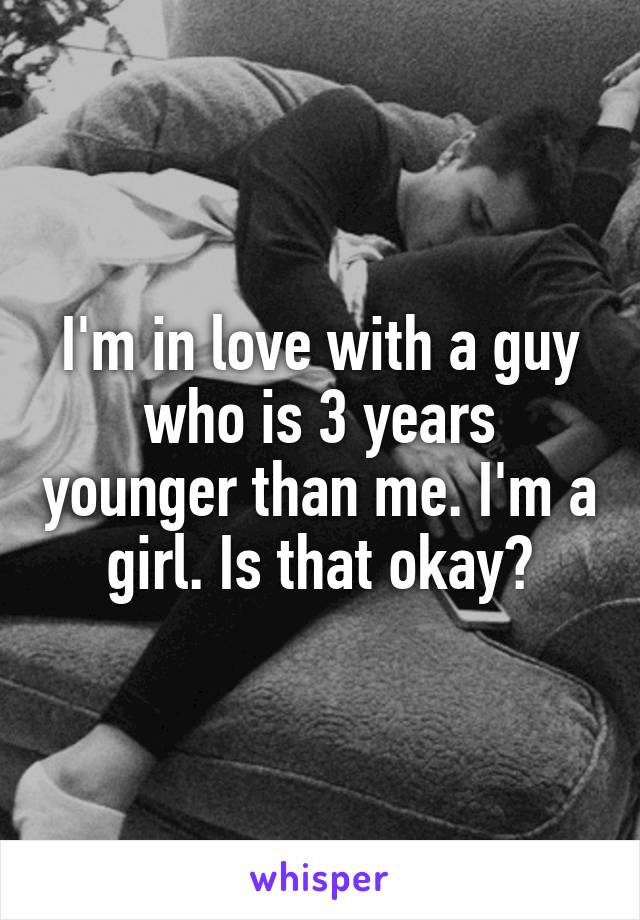 I'm in love with a guy who is 3 years younger than me. I'm a girl. Is that okay?