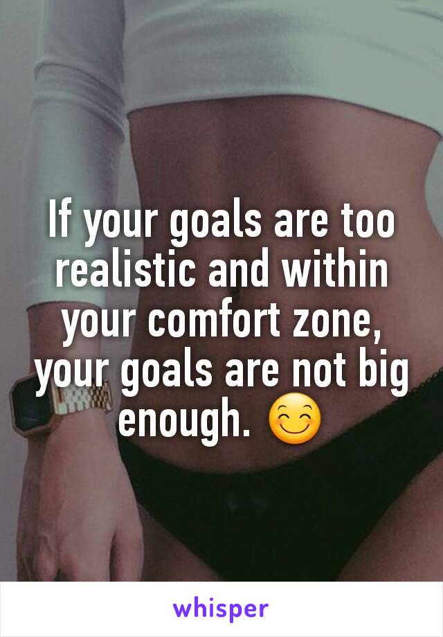 If your goals are too realistic and within your comfort zone, your goals are not big enough. 😊