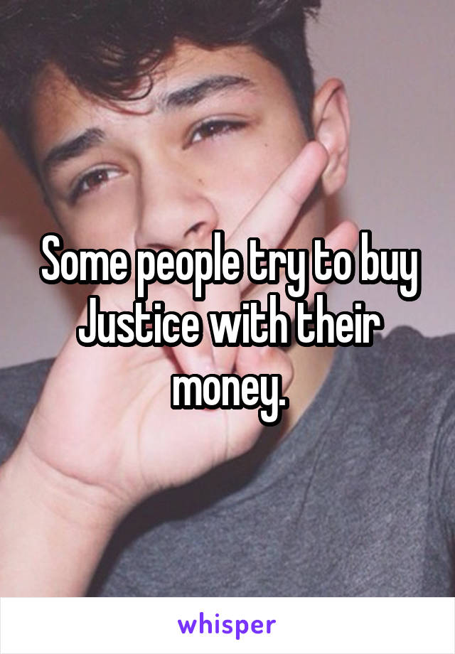 Some people try to buy Justice with their money.