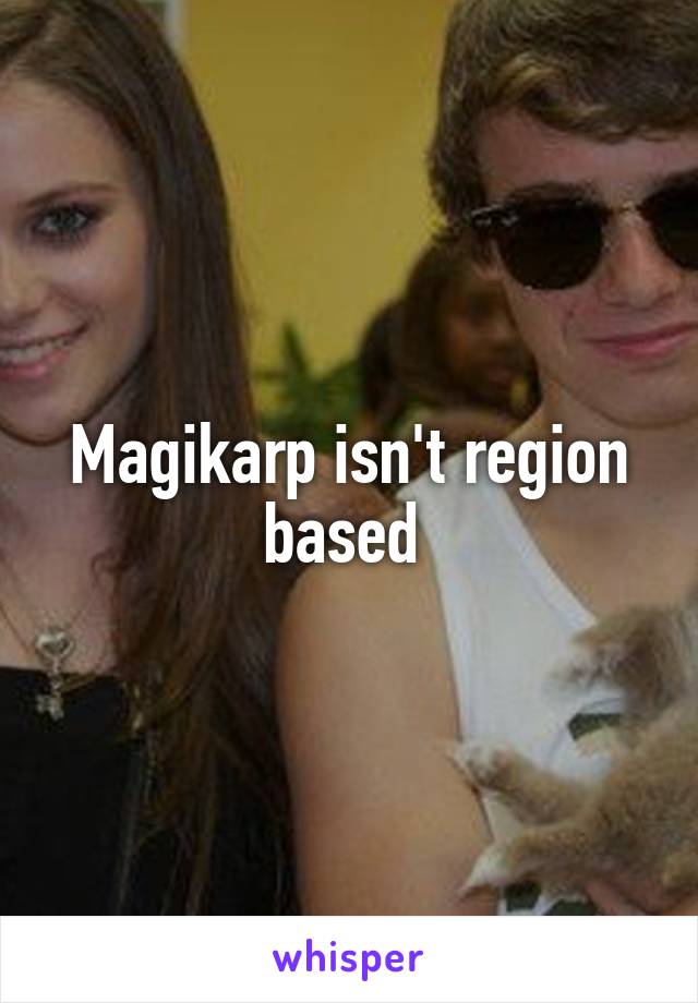 Magikarp isn't region based 