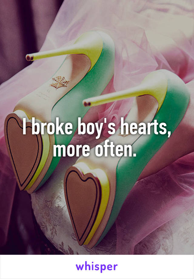 I broke boy's hearts, more often. 