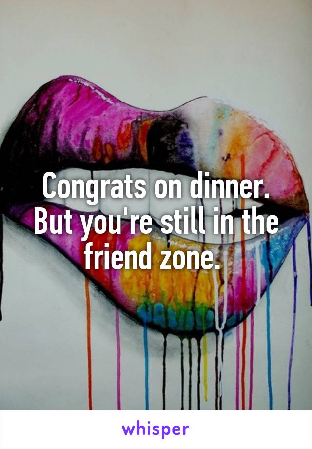 Congrats on dinner. But you're still in the friend zone. 