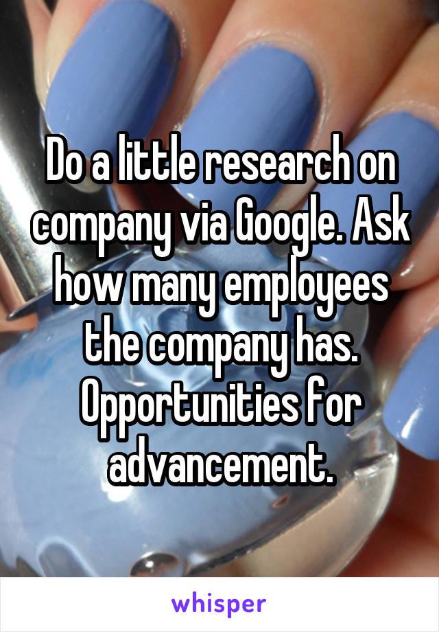 Do a little research on company via Google. Ask how many employees the company has. Opportunities for advancement.