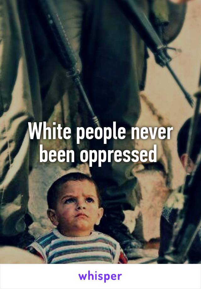 White people never been oppressed 