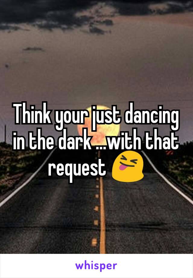 Think your just dancing in the dark ...with that request 😝