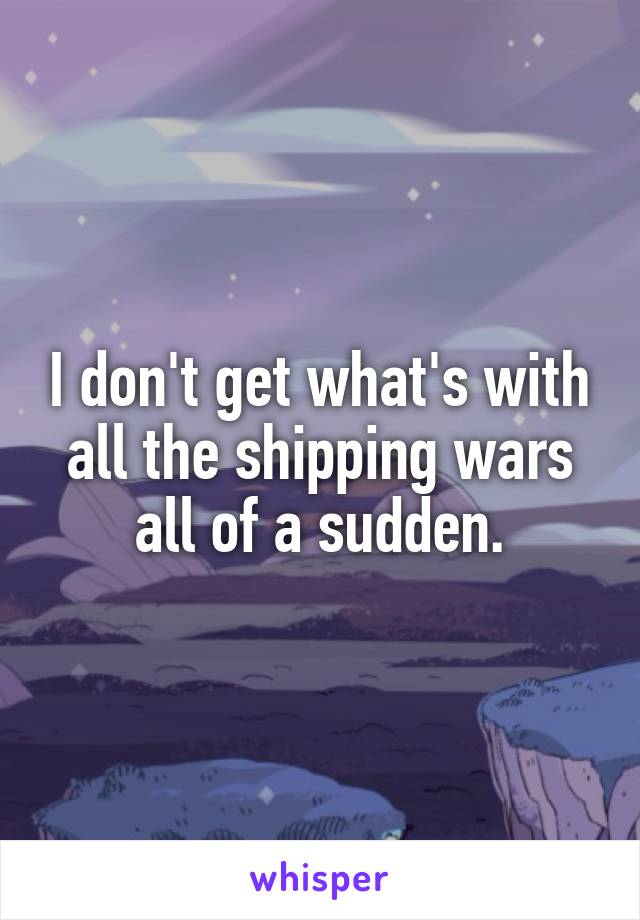 I don't get what's with all the shipping wars all of a sudden.