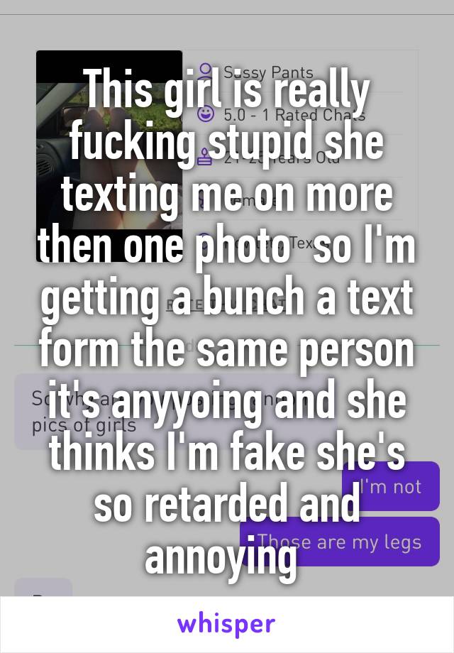 This girl is really fucking stupid she texting me on more then one photo  so I'm getting a bunch a text form the same person it's anyyoing and she thinks I'm fake she's so retarded and annoying 