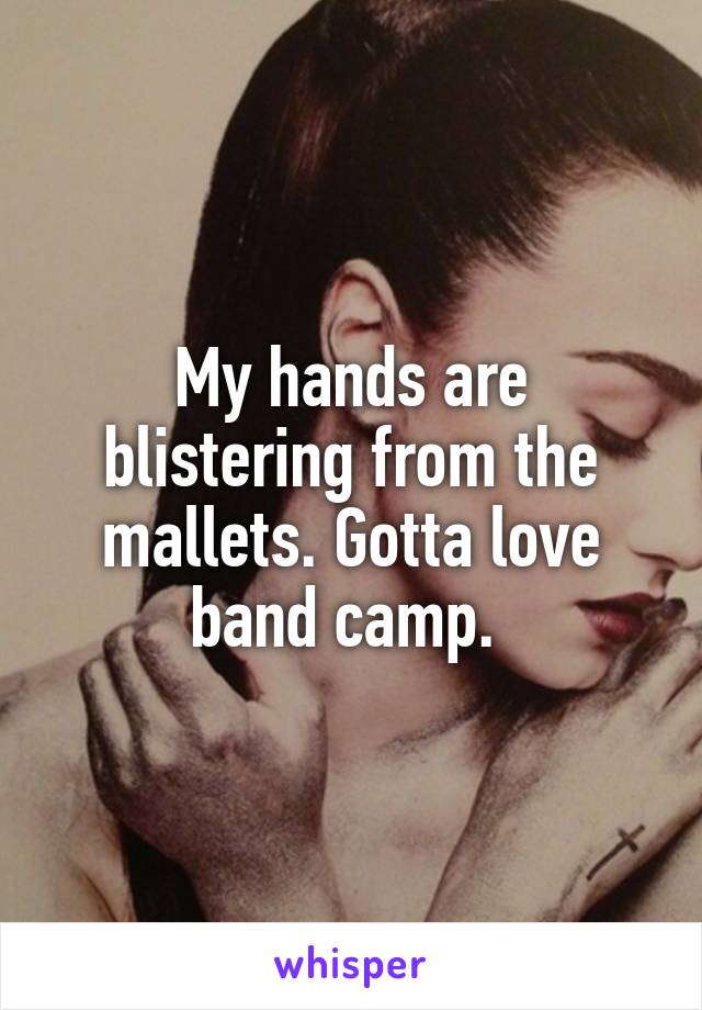 My hands are blistering from the mallets. Gotta love band camp. 