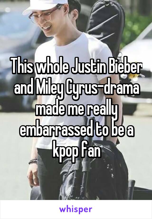 This whole Justin Bieber and Miley Cyrus-drama made me really embarrassed to be a kpop fan