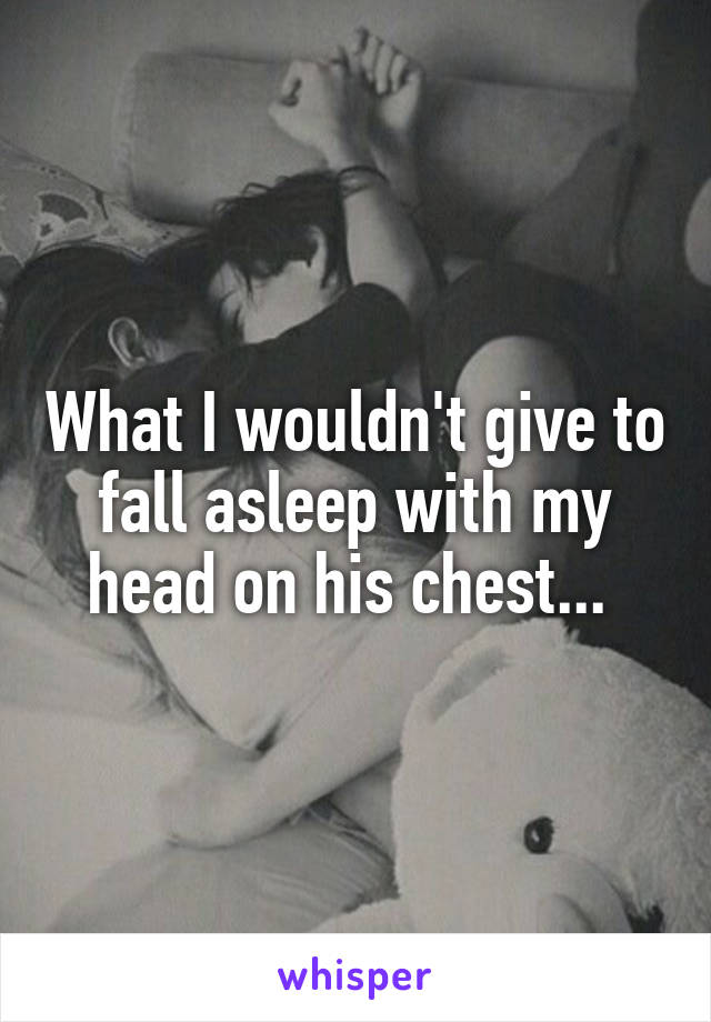 What I wouldn't give to fall asleep with my head on his chest... 