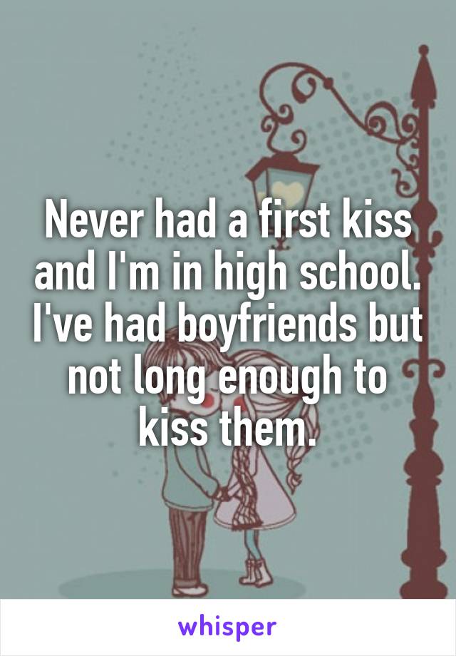 Never had a first kiss and I'm in high school. I've had boyfriends but not long enough to kiss them.