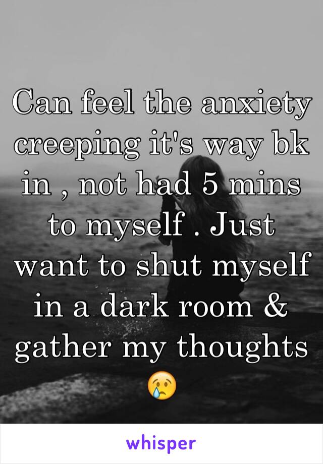 Can feel the anxiety creeping it's way bk in , not had 5 mins to myself . Just want to shut myself in a dark room & gather my thoughts 😢