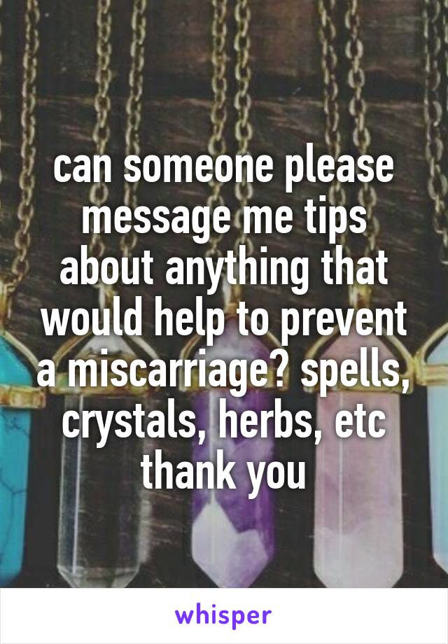 can someone please message me tips about anything that would help to prevent a miscarriage? spells, crystals, herbs, etc thank you