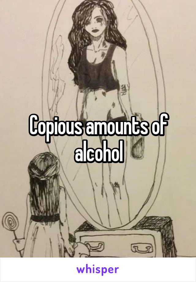 Copious amounts of alcohol
