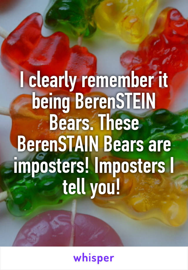 I clearly remember it being BerenSTEIN Bears. These BerenSTAIN Bears are imposters! Imposters I tell you! 