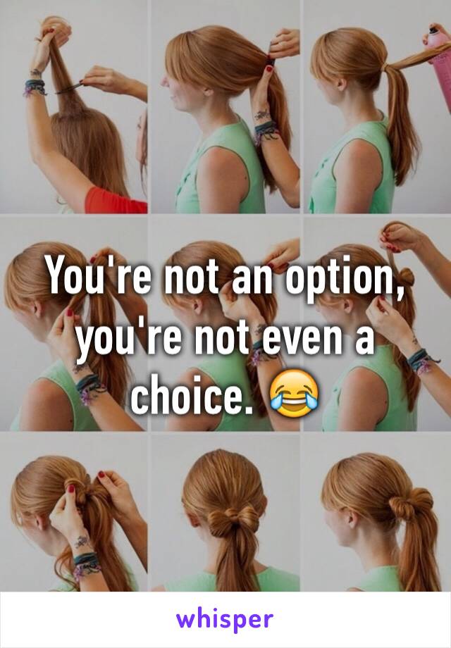 You're not an option, you're not even a choice. 😂