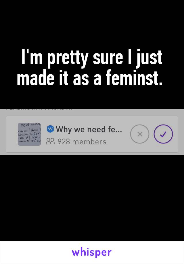 I'm pretty sure I just made it as a feminst. 





