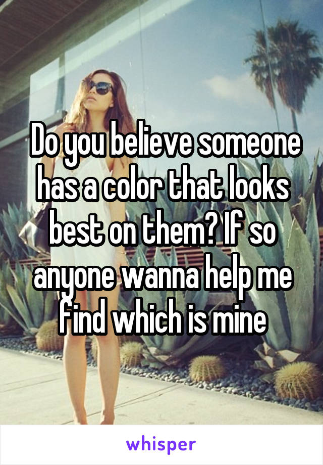  Do you believe someone has a color that looks best on them? If so anyone wanna help me find which is mine