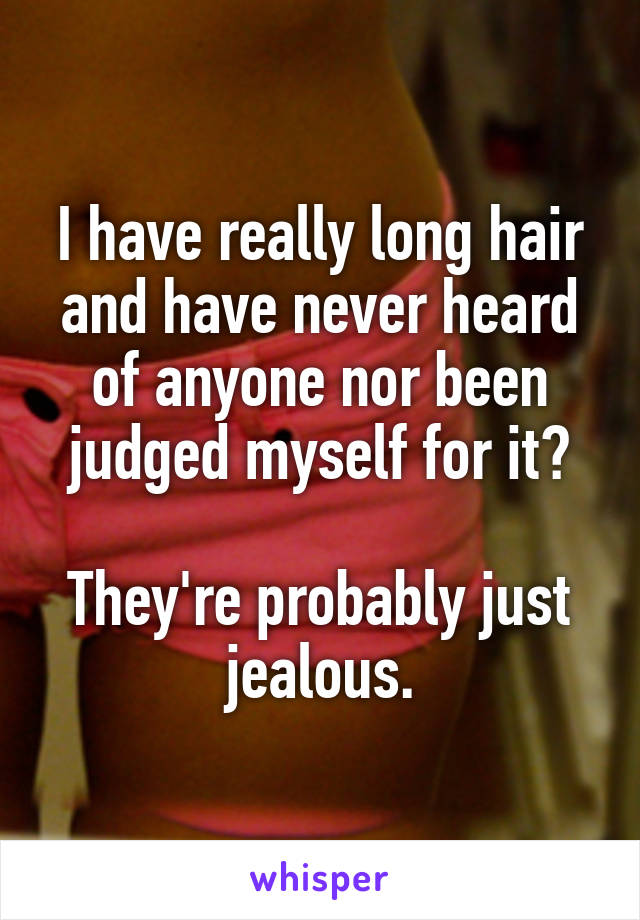 I have really long hair and have never heard of anyone nor been judged myself for it?

They're probably just jealous.