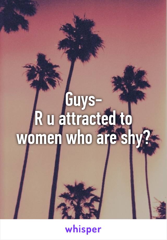 Guys-
R u attracted to women who are shy?