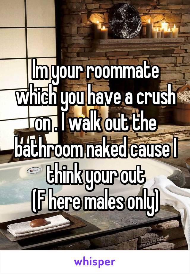Im your roommate which you have a crush on . I walk out the bathroom naked cause I think your out
(F here males only)