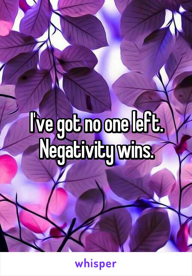 I've got no one left. Negativity wins.
