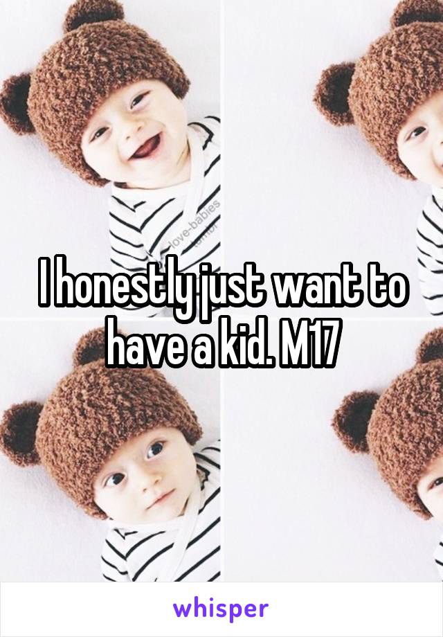 I honestly just want to have a kid. M17