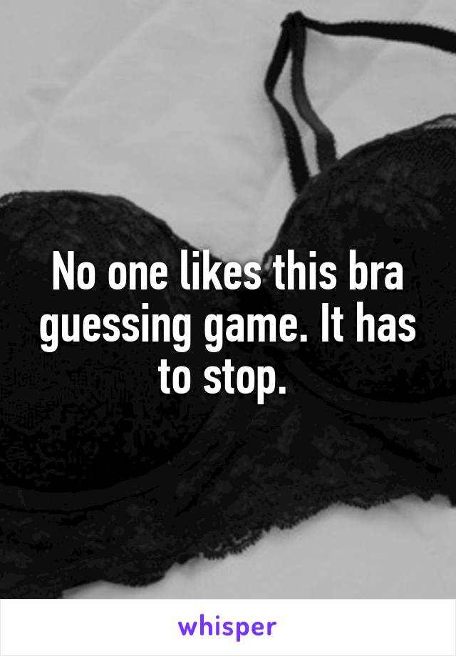 No one likes this bra guessing game. It has to stop. 