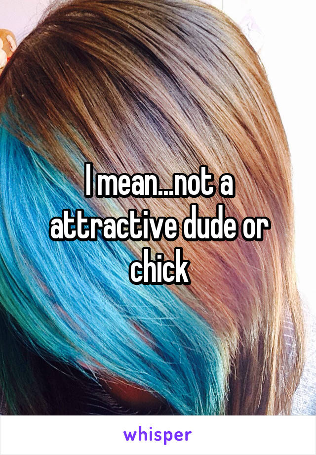 I mean...not a attractive dude or chick