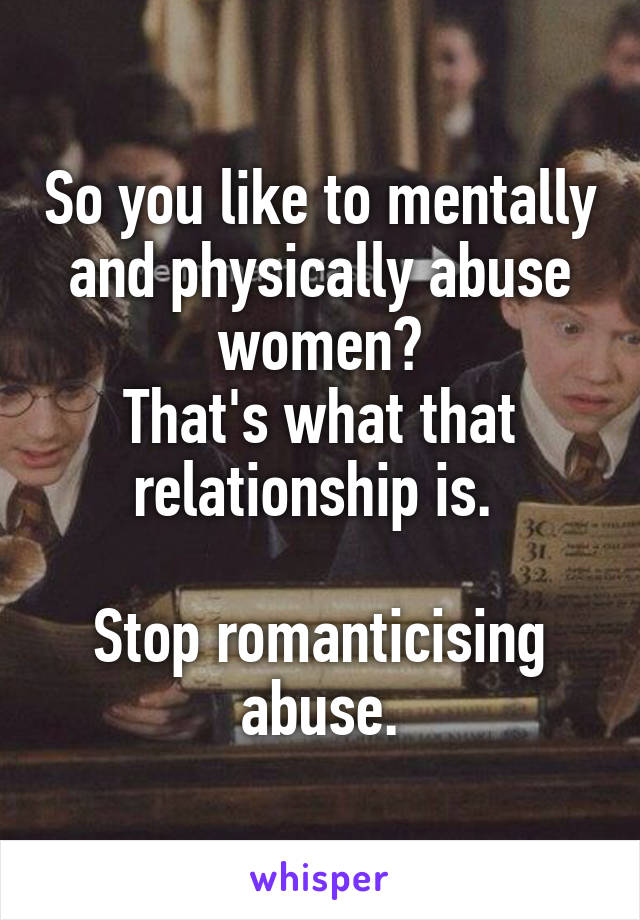So you like to mentally and physically abuse women?
That's what that relationship is. 

Stop romanticising abuse.