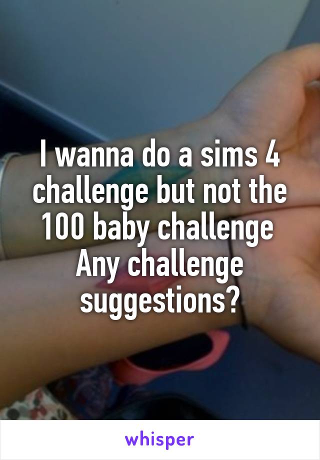 I wanna do a sims 4 challenge but not the 100 baby challenge 
Any challenge suggestions?