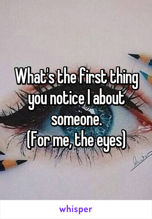 What's the first thing you notice I about someone.
(For me, the eyes)