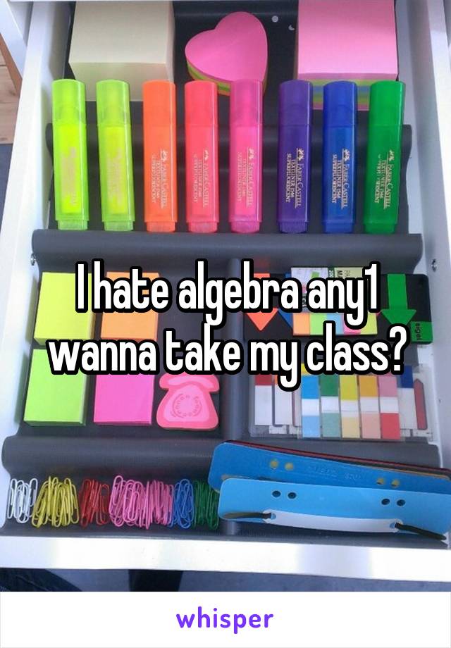 I hate algebra any1 wanna take my class?