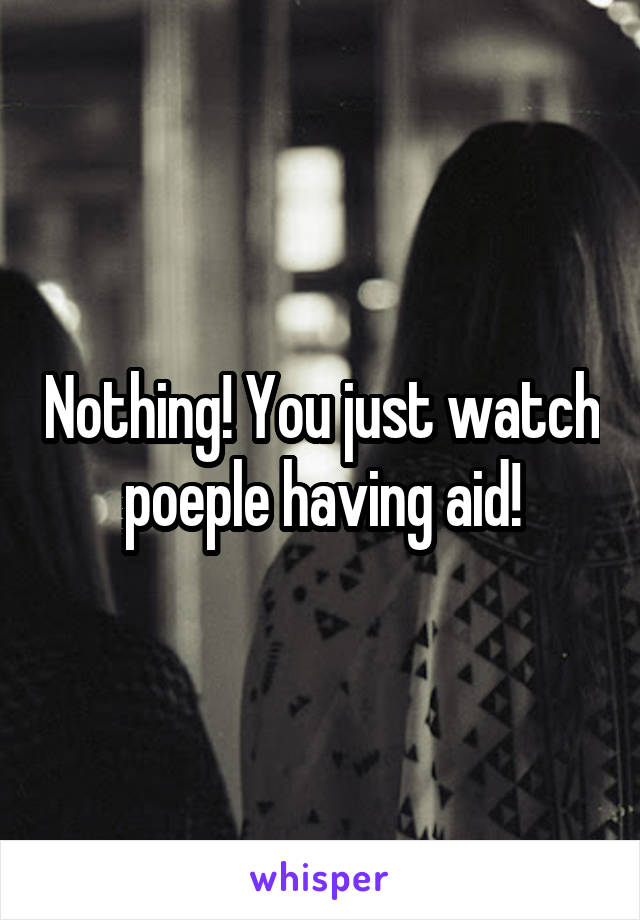 Nothing! You just watch poeple having aid!