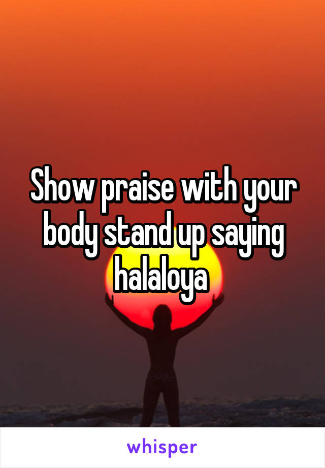 Show praise with your body stand up saying halaloya 