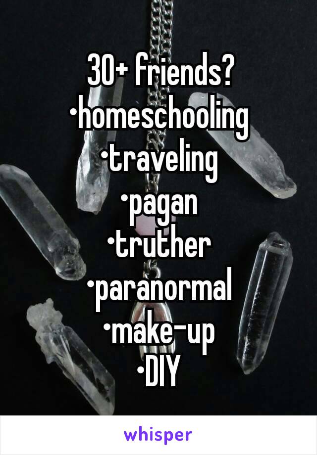  30+ friends?
•homeschooling
•traveling
•pagan
•truther
•paranormal
•make-up
•DIY
