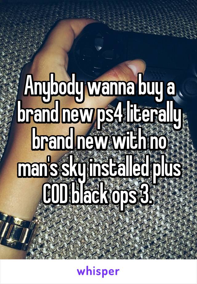 Anybody wanna buy a brand new ps4 literally brand new with no man's sky installed plus COD black ops 3. 