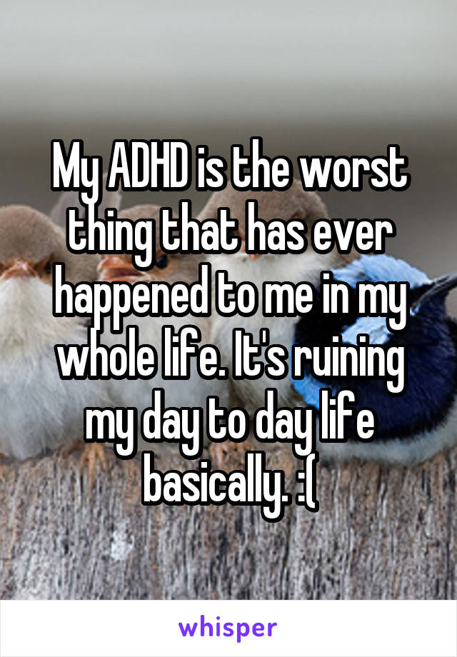 My ADHD is the worst thing that has ever happened to me in my whole life. It's ruining my day to day life basically. :(