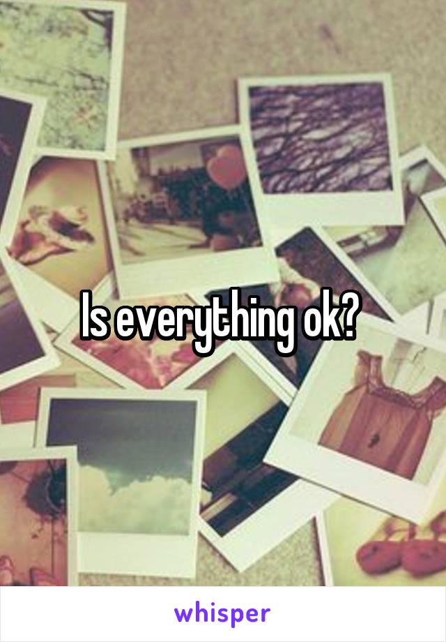 Is everything ok? 