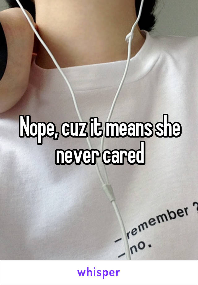 Nope, cuz it means she never cared