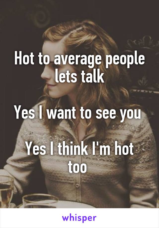 Hot to average people lets talk

Yes I want to see you 

Yes I think I'm hot too 