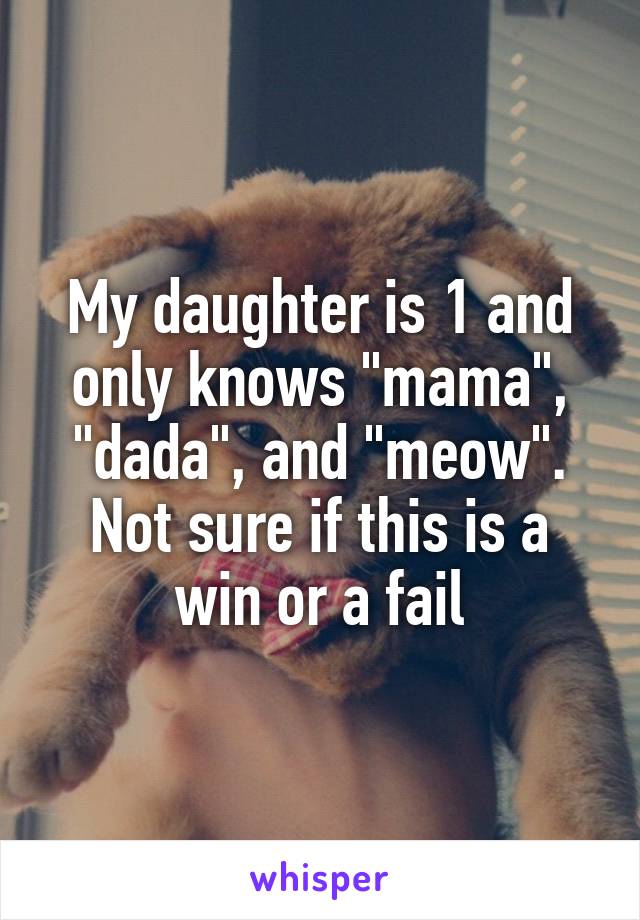 My daughter is 1 and only knows "mama", "dada", and "meow". Not sure if this is a win or a fail