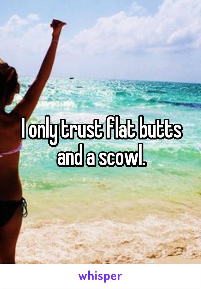 I only trust flat butts and a scowl.